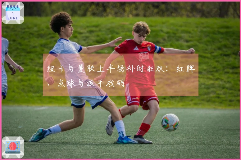 纽卡与曼联上半场补时狂欢：红牌、点球与扳平戏码