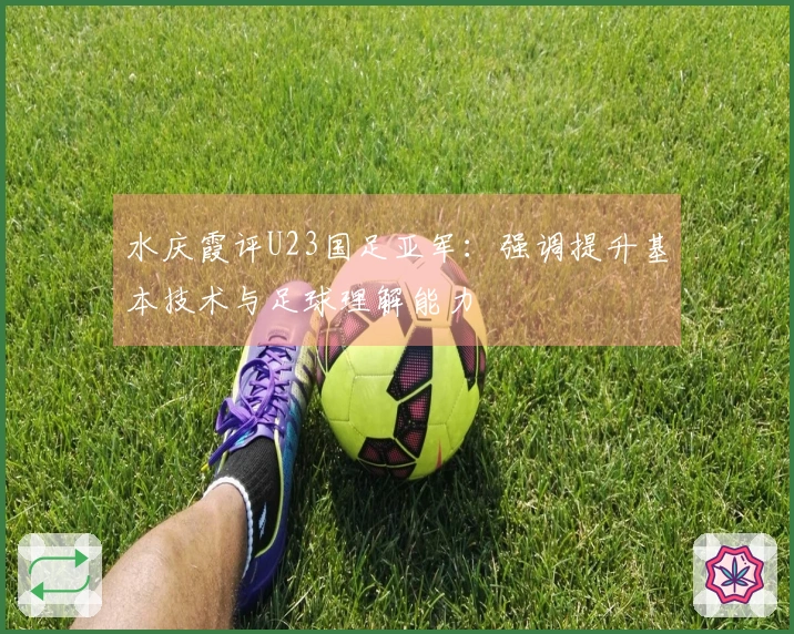 水庆霞评U23国足亚军：强调提升基本技术与足球理解能力