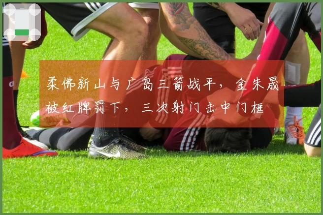 柔佛新山与广岛三箭战平，金朱晟被红牌罚下，三次射门击中门框