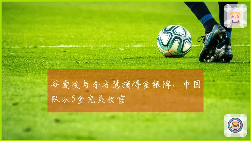 谷爱凌与李方慧摘得金银牌，中国队以5金完美收官