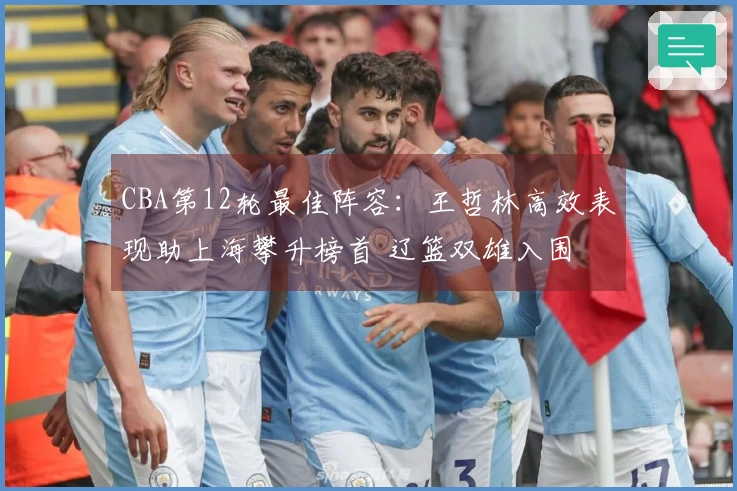 CBA第12轮最佳阵容：王哲林高效表现助上海攀升榜首 辽篮双雄入围