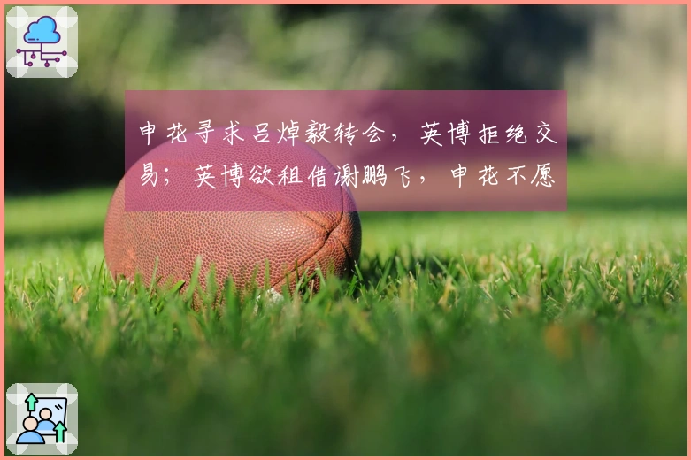 申花寻求吕焯毅转会，英博拒绝交易；英博欲租借谢鹏飞，申花不愿放人