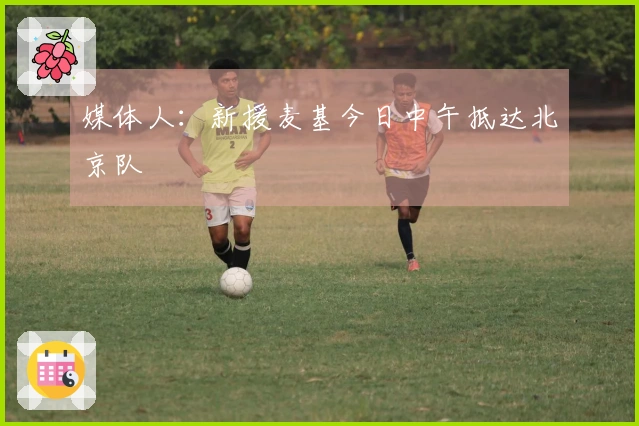 媒体人：新援麦基今日中午抵达北京队