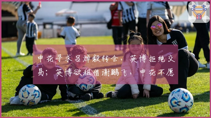 申花寻求吕焯毅转会，英博拒绝交易；英博欲租借谢鹏飞，申花不愿放人