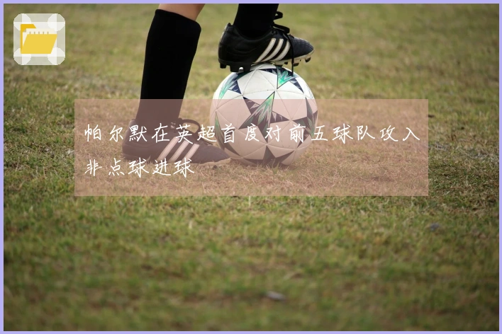 帕尔默在英超首度对前五球队攻入非点球进球