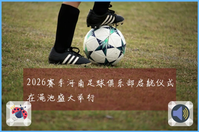 2026赛季河南足球俱乐部启航仪式在渑池盛大举行