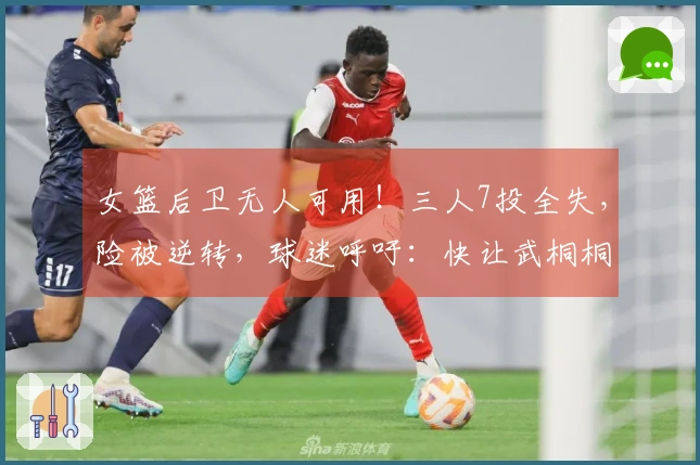 女篮后卫无人可用！三人7投全失，险被逆转，球迷呼吁：快让武桐桐复出