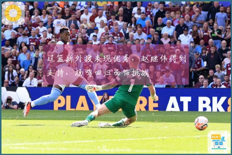 辽篮新外援表现优秀，赵继伟得到支持，杨鸣回归面临挑战