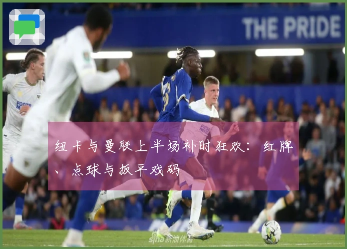 纽卡与曼联上半场补时狂欢：红牌、点球与扳平戏码