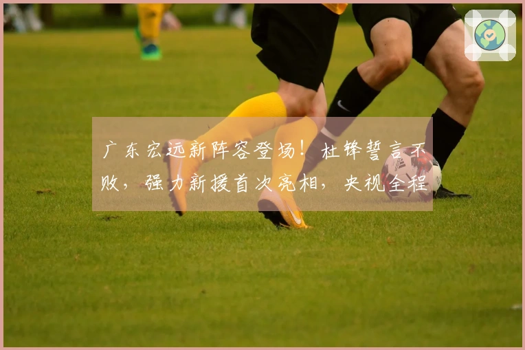 广东宏远新阵容登场！杜锋誓言不败，强力新援首次亮相，央视全程直播