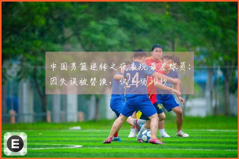 中国男篮逆转之夜表现最差球员：因失误被替换，仅上场30秒