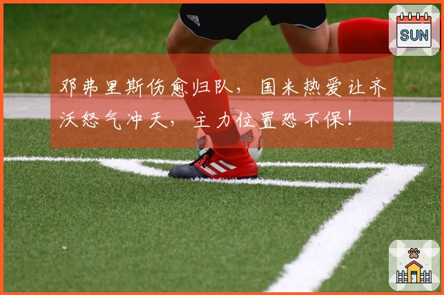 邓弗里斯伤愈归队，国米热爱让齐沃怒气冲天，主力位置恐不保！