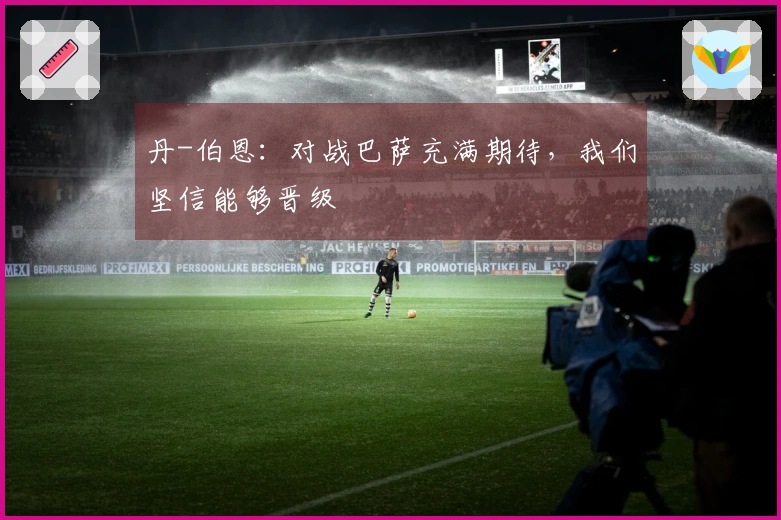 丹-伯恩：对战巴萨充满期待，我们坚信能够晋级