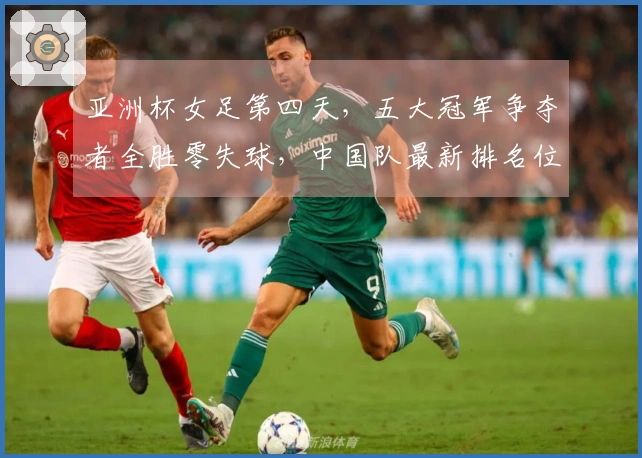 亚洲杯女足第四天，五大冠军争夺者全胜零失球，中国队最新排名位列第二