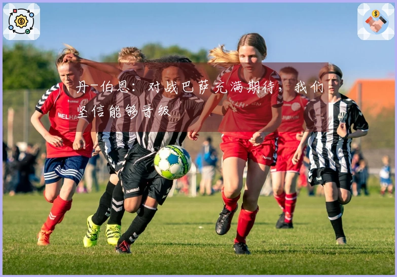 丹-伯恩：对战巴萨充满期待，我们坚信能够晋级