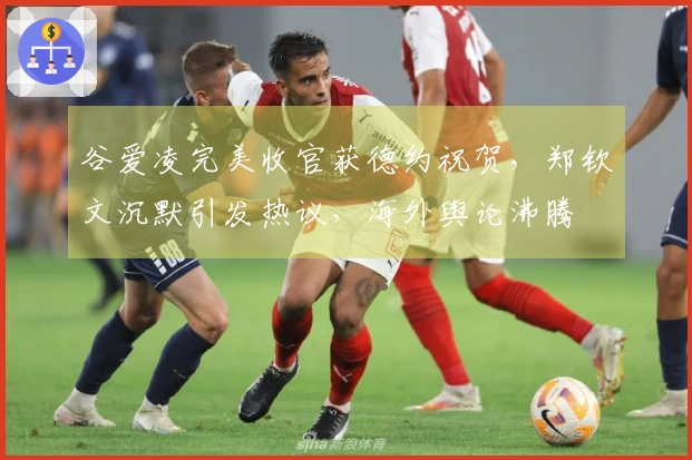 谷爱凌完美收官获德约祝贺，郑钦文沉默引发热议，海外舆论沸腾