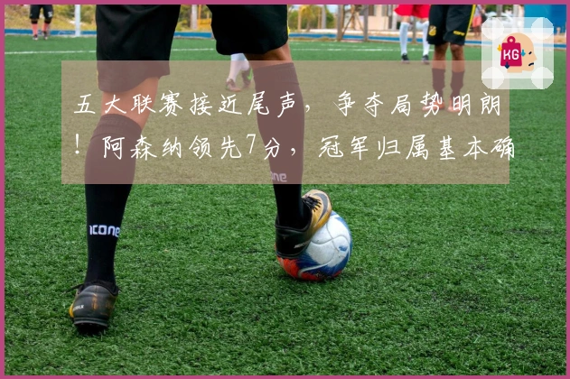 五大联赛接近尾声，争夺局势明朗！阿森纳领先7分，冠军归属基本确定