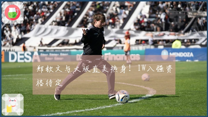 郑钦文与大坂直美热身！IW八强资格待定