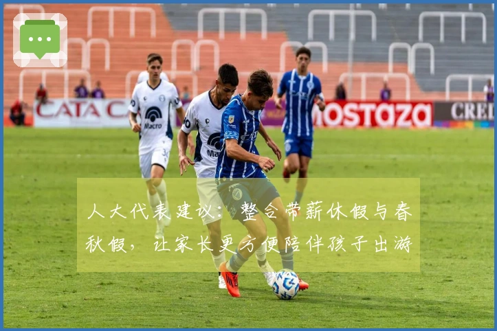 人大代表建议：整合带薪休假与春秋假，让家长更方便陪伴孩子出游