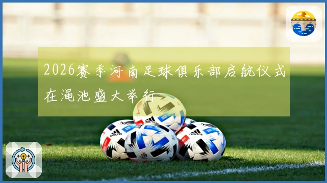 2026赛季河南足球俱乐部启航仪式在渑池盛大举行
