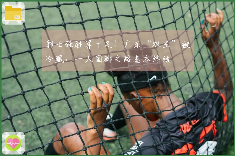 郭士强胜算十足！广东“双王”被冷藏，一人国脚之路基本终结