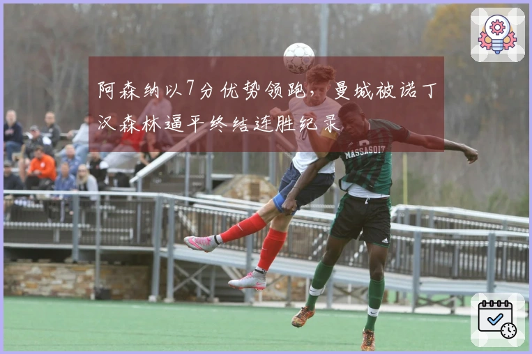 阿森纳以7分优势领跑，曼城被诺丁汉森林逼平终结连胜纪录